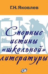 Григорий Яковлев - Спорные истины «школьной» литературы