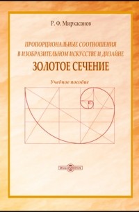 Р. Ф. Мирхасанов - Пропорциональные соотношения в изобразительном искусстве и дизайне: «Золотое сечение»