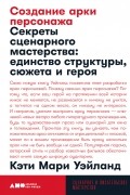 Кэти Мари Уэйланд - Создание арки персонажа. Секреты сценарного мастерства: единство структуры, сюжета и героя