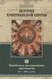 Филип Шафф - История христианской церкви Том III Никейское и посленикейское христианство 311-590 г по Р Х