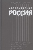 Владимир Гельман - Авторитарная Россия Бегство от свободы или Почему у нас не приживается демократия Научное издание