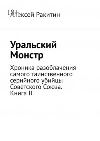 Алексей Ракитин - Уральский Монстр. Хроника разоблачения самого таинственного серийного убийцы Советского Союза. Книга II