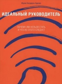 Ицхак Адизес - Идеальный руководитель: Почему им нельзя стать и что из этого следует.