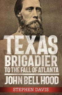 Стивен Дэвис - Texas Brigadier to the Fall of Atlanta: John Bell Hood