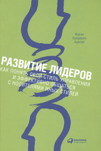 Ицхак Адизес - Развитие лидеров: Как понять свой стиль управления и эффективно общаться с носителями иных стилей