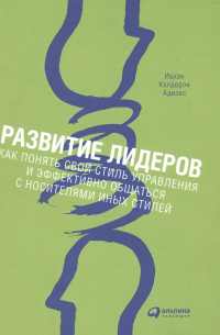 Ицхак Адизес - Развитие лидеров: Как понять свой стиль управления и эффективно общаться с носителями иных стилей