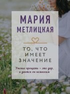 Мария Метлицкая - То, что имеет значение