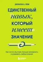 Джонатан А. Леви - Единственный навык, который имеет значение. Как читать быстрее, больше запоминать и усваивать любые знания