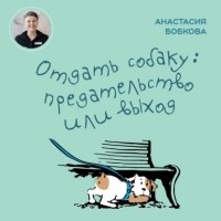 Настя Бобкова - Отдать собаку: предательство или выход