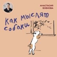Настя Бобкова - Как мыслят собаки