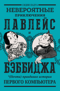 Сидни Падуа - Невероятные приключения Лавлейс и Бэббиджа. (Почти) правдивая история первого компьютера