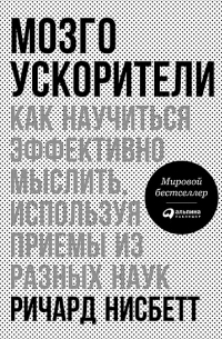 Ричард Нисбетт - Мозгоускорители: Как научиться эффективно мыслить, используя приемы из разных наук