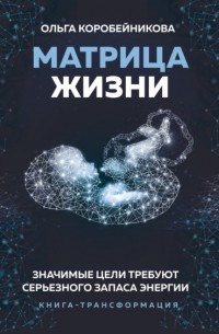 Ольга Коробейникова - Матрица жизни. Значимые цели требуют серьезного запаса энергии. Книга-трансформация