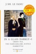 Joseph Sheridan Le Fanu - In a Glass Darkly 1. Green Tea, The Familiar &amp; Mr. Justice Harbottle (сборник)