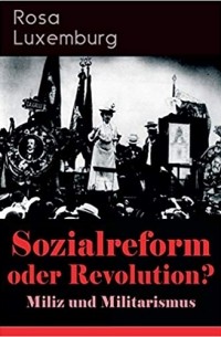 Роза Люксембург - Sozialreform oder Revolution? - Miliz und Militarismus: Das Lohngesetz, Die Krise, Die Gewerkschaften, Die Genossenschaften, Die Sozialreform, ... Der Opportunismus in Theorie und Praxis