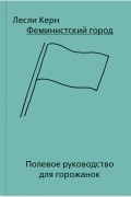 Лесли Керн - Феминистский город. Полевое руководство для горожанок