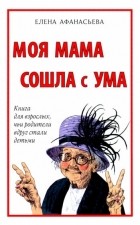 Елена Афанасьева - Моя мама сошла с ума. Книга для взрослых, чьи родители вдруг стали детьми