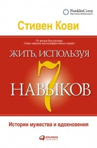 Стивен Р. Кови - Жить, используя семь навыков: Истории мужества и вдохновения