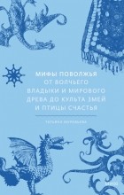 Татьяна Муравьева - Мифы Поволжья. От Волчьего владыки и Мирового древа до культа змей и птицы счастья