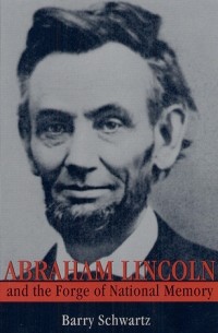 Барри Шварц - Abraham Lincoln and the Forge of National Memory