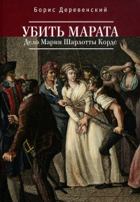 Борис Деревенский - Убить Марата. Дело Марии Шарло