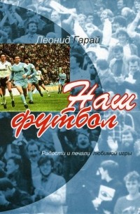 Леонид Гарай - Наш футбол: Радости и печали любимой игры