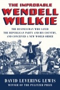 Дэвид Леверинг Льюис - The Improbable Wendell Willkie: The Businessman Who Saved the Republican Party and His Country, and Conceived a New World Order