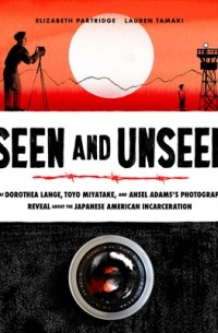 Элизабет Партридж - Seen and Unseen: What Dorothea Lange, Toyo Miyatake, and Ansel Adams's Photographs Reveal About the Japanese American Incarceration