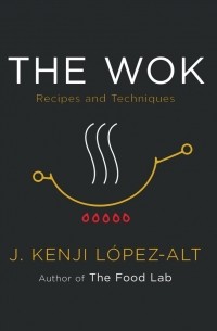 Дж. Кенджи Лопес-Альт - The Wok: Recipes and Techniques