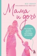 Мэг Микер - Мама и дочь. Как помочь дочери вырасти настоящей женщиной