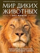 Алексей Осокин - Мир диких животных без мифов. Невероятные фото-истории о жизни хищников саванны