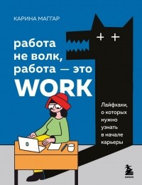 Карина Маггар - Работа не волк, работа — это work. Лайфхаки, о которых нужно узнать в начале карьеры