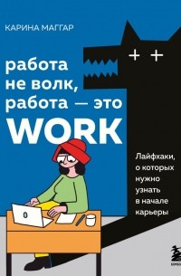 Карина Маггар - Работа не волк, работа — это work. Лайфхаки, о которых нужно узнать в начале карьеры