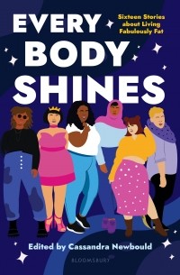 Cassandra Newbould - Every Body Shines: Sixteen Stories About Living Fabulously Fat