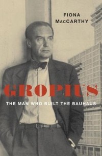 Фиона Маккарти - Gropius: The Man Who Built the Bauhaus