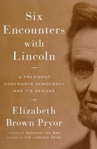 Elizabeth Brown Pryor - Six Encounters with Lincoln: A President Confronts Democracy and Its Demons