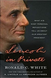 Ronald C. White - Lincoln In Private: What His Most Personal Reflections Tell Us About Our Greatest President