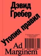 Дэвид Гребер - Утопия правил. О технологиях, глупости и тайном обаянии бюрократии