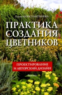 Елена Константинова - Практика создания цветников. Проектирование и авторский дизайн