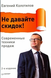 Евгений Колотилов - Не давайте скидок! Современные техники продаж