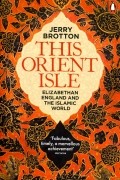 Джерри Броттон - This Orient Isle. Elizabethan England &amp; Islamic