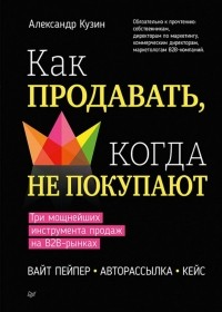 Александр Кузин - Как продавать, когда не покупают. Три мощнейших инструмента продаж на B2B-рынках