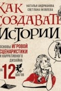 Как создавать истории. Основы игровой сценаристики и нарративного дизайна за 12 шагов