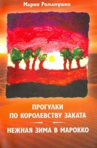 Мария Романушко - Прогулки по Королевству Заката, или Нежная зима в Марокко