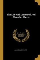 Джулия Колльер Харрис - The Life And Letters Of Joel Chandler Harris