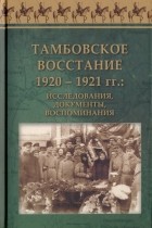  - Тамбовское восстание 1920 - 1921 гг. Исследования, документы, воспоминания