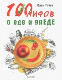 Юрий Гичев - 100 мифов о еде и врЕДЕ