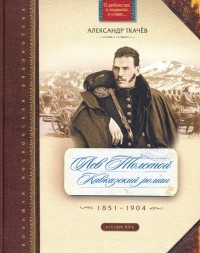 Александр Ткачев - Лев Толстой. Кавказский роман. 1851-1904