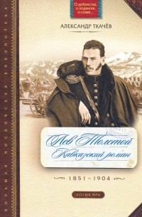 Александр Ткачев - Лев Толстой. Кавказский роман. 1851-1904
