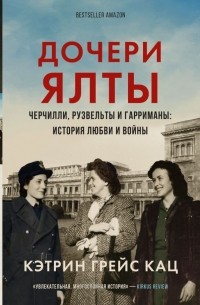 Кэтрин Грейс Кац - Дочери Ялты. Черчилли, Рузвельты и Гарриманы: история любви и войны